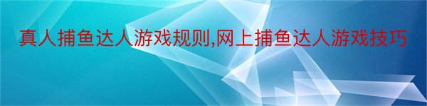 真人捕鱼达人游戏规则,网上捕鱼达人游戏技巧